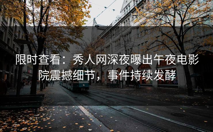 限时查看：秀人网深夜曝出午夜电影院震撼细节，事件持续发酵