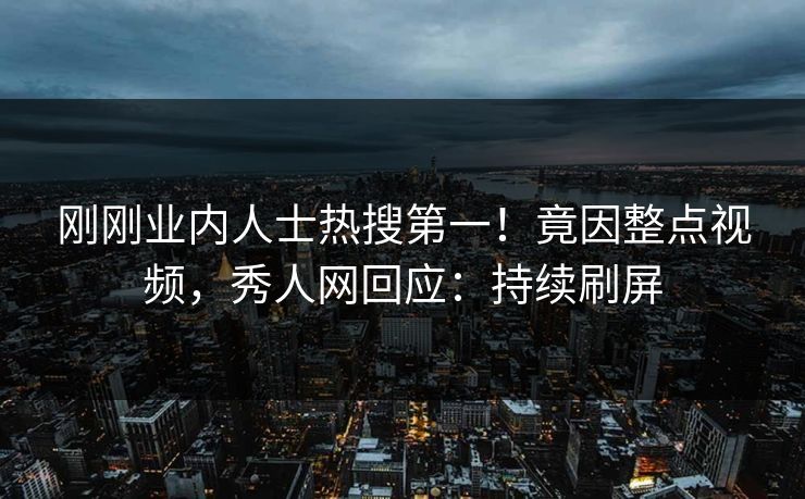 刚刚业内人士热搜第一！竟因整点视频，秀人网回应：持续刷屏