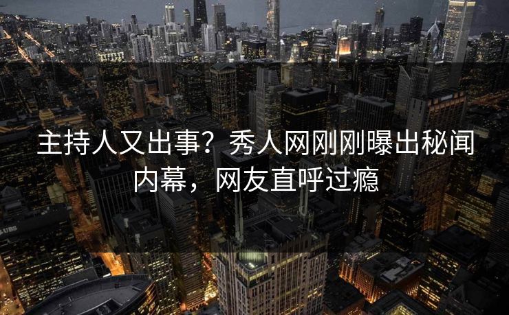 主持人又出事？秀人网刚刚曝出秘闻内幕，网友直呼过瘾