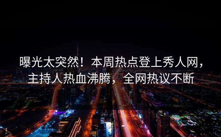 曝光太突然！本周热点登上秀人网，主持人热血沸腾，全网热议不断