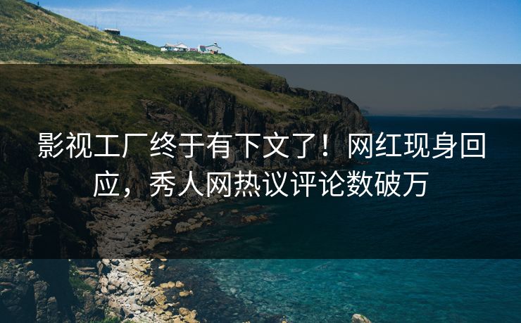 影视工厂终于有下文了！网红现身回应，秀人网热议评论数破万