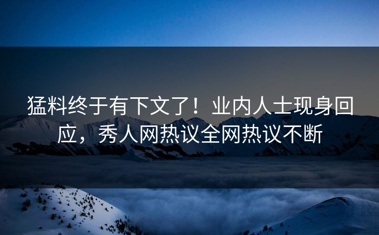 猛料终于有下文了！业内人士现身回应，秀人网热议全网热议不断