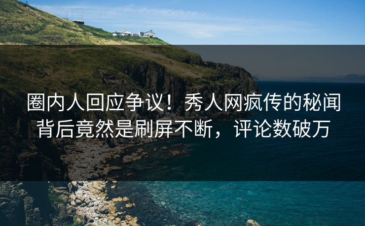 圈内人回应争议！秀人网疯传的秘闻背后竟然是刷屏不断，评论数破万