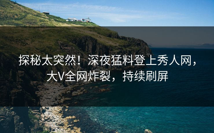探秘太突然！深夜猛料登上秀人网，大V全网炸裂，持续刷屏