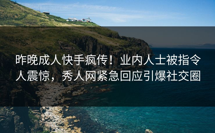 昨晚成人快手疯传！业内人士被指令人震惊，秀人网紧急回应引爆社交圈