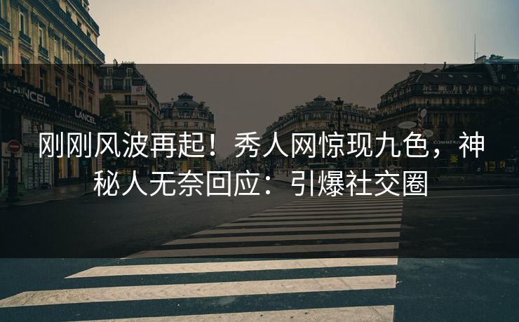 刚刚风波再起！秀人网惊现九色，神秘人无奈回应：引爆社交圈