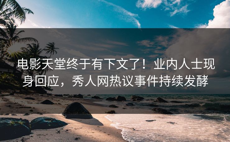 电影天堂终于有下文了！业内人士现身回应，秀人网热议事件持续发酵