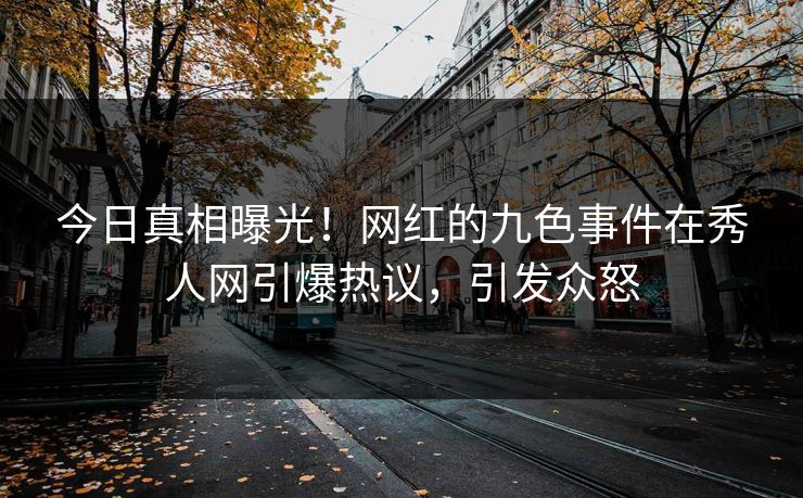 今日真相曝光！网红的九色事件在秀人网引爆热议，引发众怒