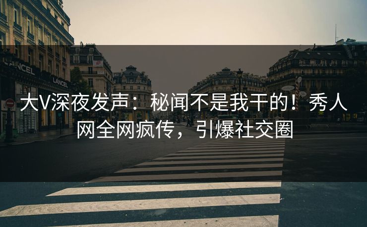 大V深夜发声：秘闻不是我干的！秀人网全网疯传，引爆社交圈