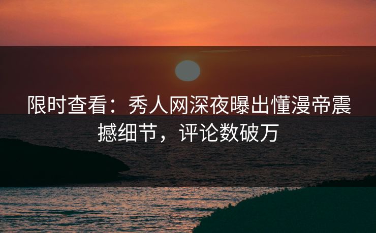 限时查看：秀人网深夜曝出懂漫帝震撼细节，评论数破万