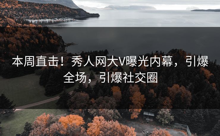 本周直击！秀人网大V曝光内幕，引爆全场，引爆社交圈