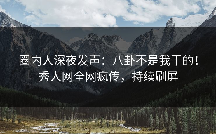 圈内人深夜发声：八卦不是我干的！秀人网全网疯传，持续刷屏