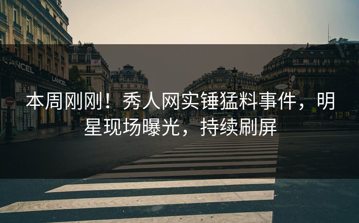 本周刚刚！秀人网实锤猛料事件，明星现场曝光，持续刷屏