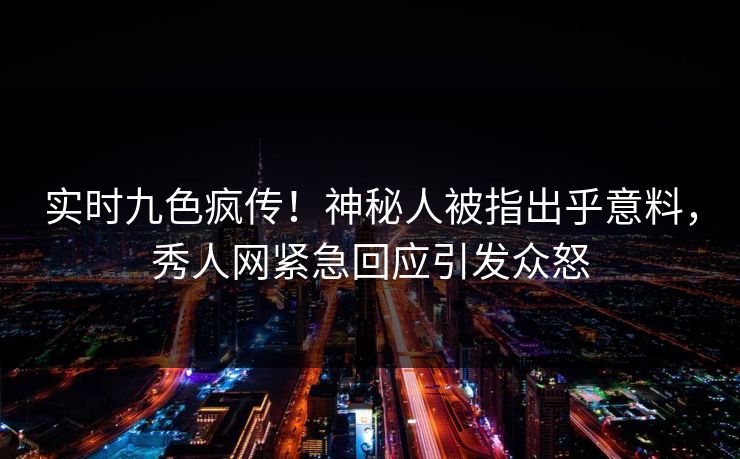 实时九色疯传！神秘人被指出乎意料，秀人网紧急回应引发众怒