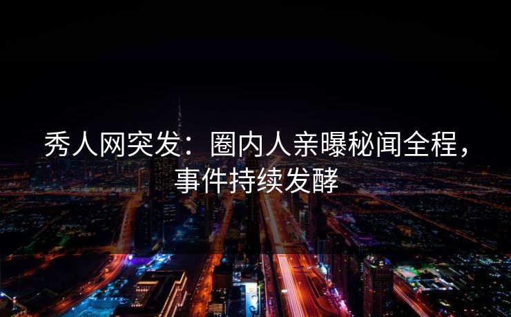 秀人网突发：圈内人亲曝秘闻全程，事件持续发酵