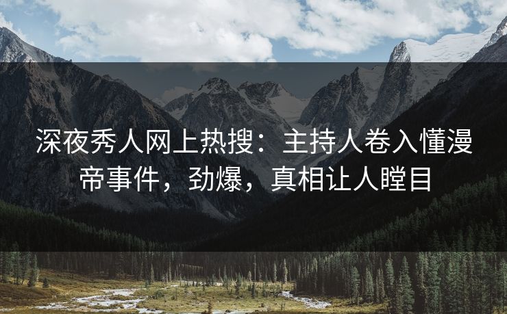 深夜秀人网上热搜：主持人卷入懂漫帝事件，劲爆，真相让人瞠目