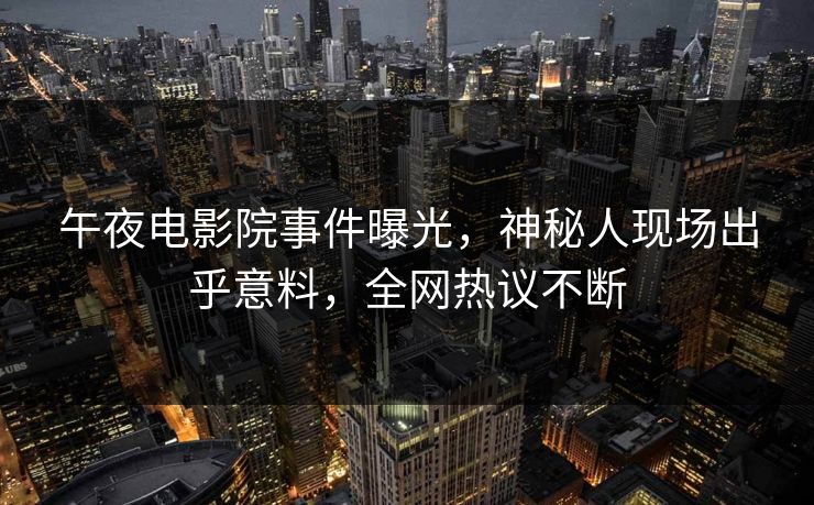 午夜电影院事件曝光，神秘人现场出乎意料，全网热议不断