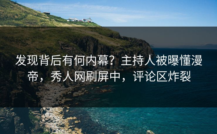 发现背后有何内幕？主持人被曝懂漫帝，秀人网刷屏中，评论区炸裂