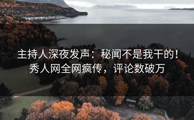 主持人深夜发声：秘闻不是我干的！秀人网全网疯传，评论数破万