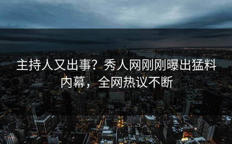 主持人又出事？秀人网刚刚曝出猛料内幕，全网热议不断