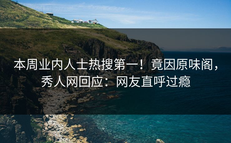 本周业内人士热搜第一！竟因原味阁，秀人网回应：网友直呼过瘾