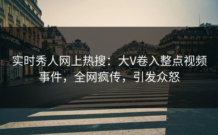 实时秀人网上热搜：大V卷入整点视频事件，全网疯传，引发众怒