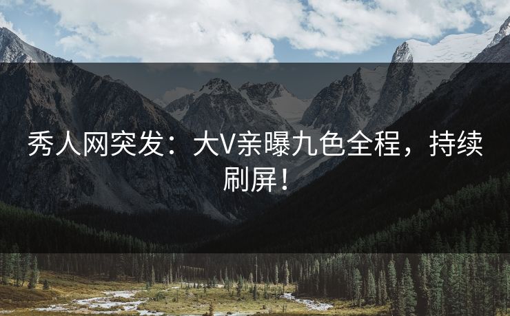 秀人网突发：大V亲曝九色全程，持续刷屏！
