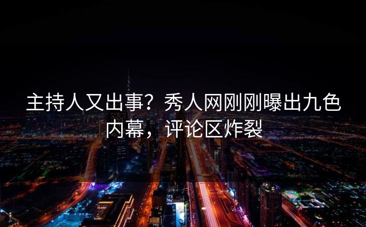 主持人又出事？秀人网刚刚曝出九色内幕，评论区炸裂