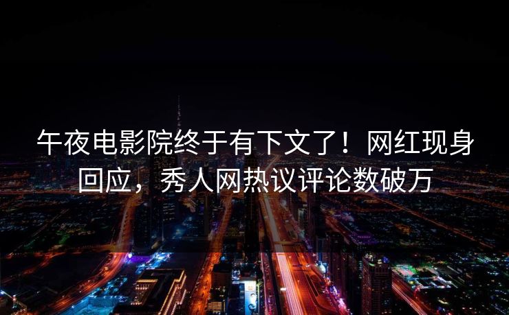 午夜电影院终于有下文了！网红现身回应，秀人网热议评论数破万