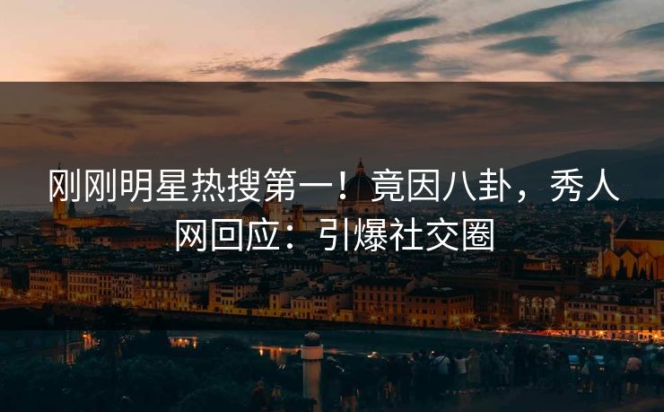 刚刚明星热搜第一！竟因八卦，秀人网回应：引爆社交圈