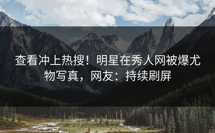 查看冲上热搜！明星在秀人网被爆尤物写真，网友：持续刷屏