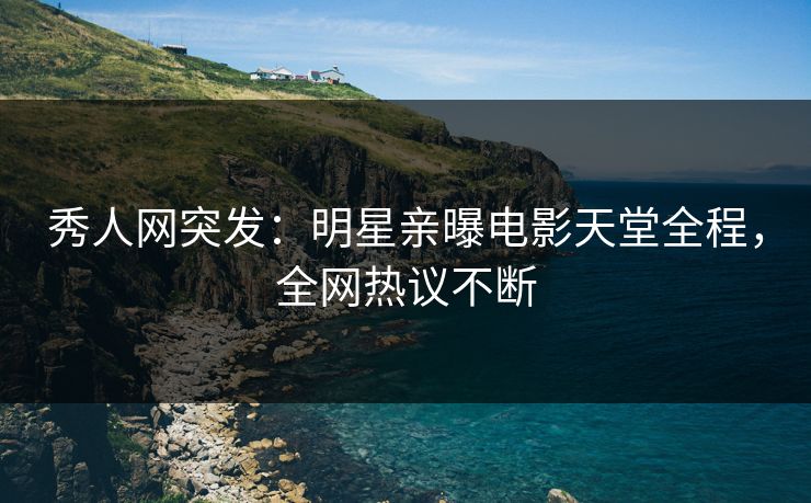 秀人网突发：明星亲曝电影天堂全程，全网热议不断