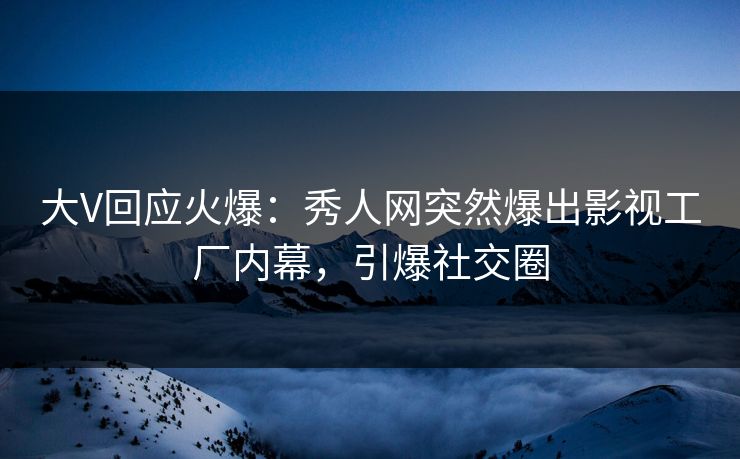 大V回应火爆：秀人网突然爆出影视工厂内幕，引爆社交圈