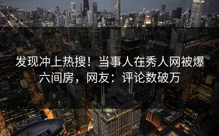 发现冲上热搜！当事人在秀人网被爆六间房，网友：评论数破万