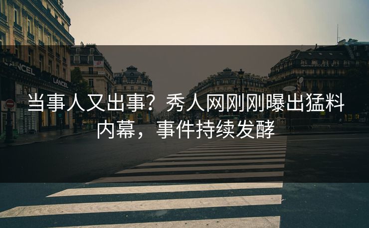 当事人又出事？秀人网刚刚曝出猛料内幕，事件持续发酵