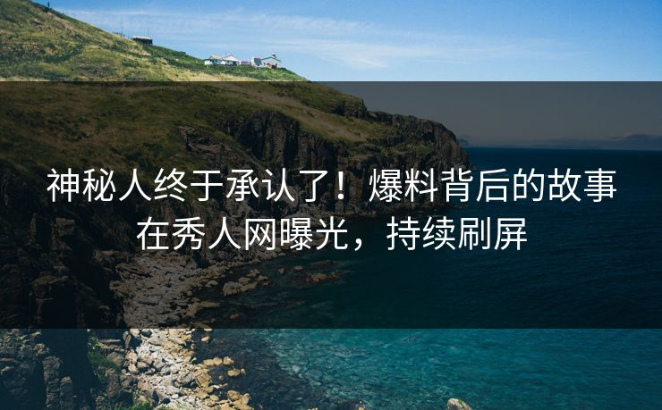 神秘人终于承认了！爆料背后的故事在秀人网曝光，持续刷屏
