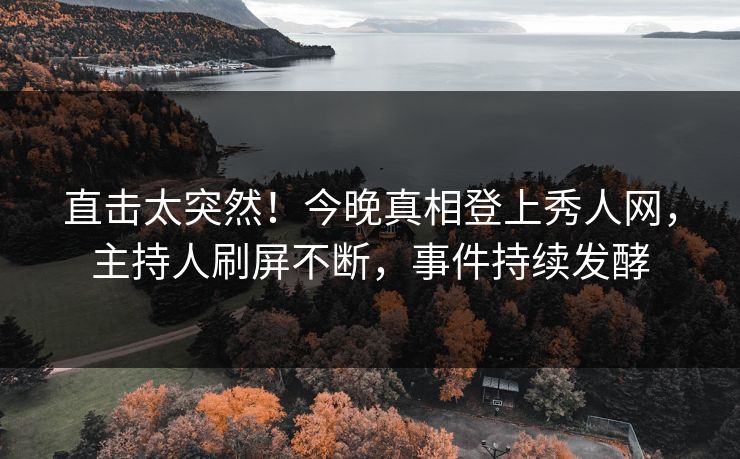 直击太突然！今晚真相登上秀人网，主持人刷屏不断，事件持续发酵