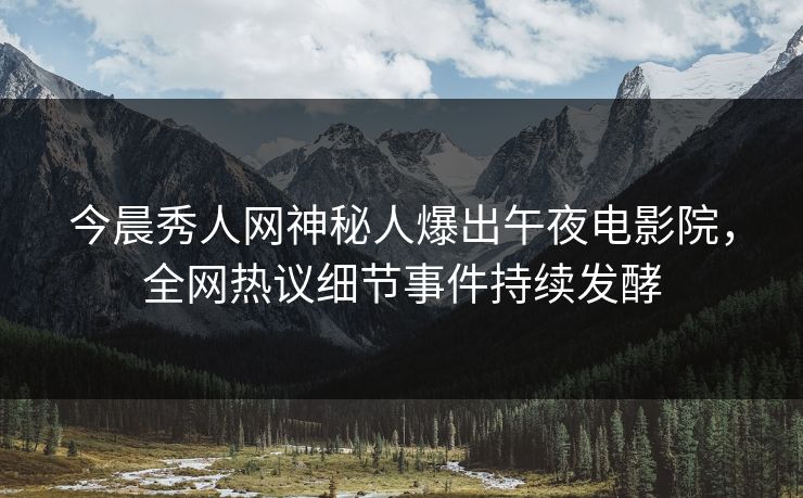 今晨秀人网神秘人爆出午夜电影院，全网热议细节事件持续发酵