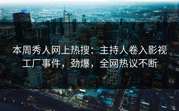 本周秀人网上热搜：主持人卷入影视工厂事件，劲爆，全网热议不断