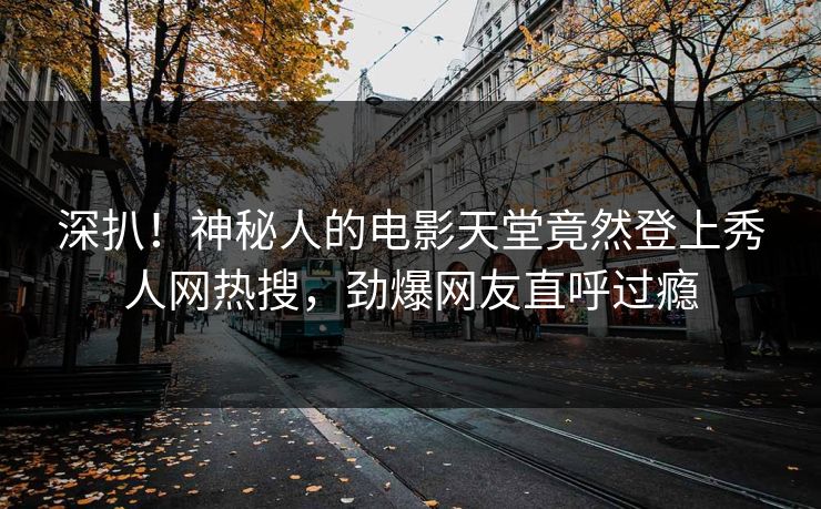 深扒！神秘人的电影天堂竟然登上秀人网热搜，劲爆网友直呼过瘾