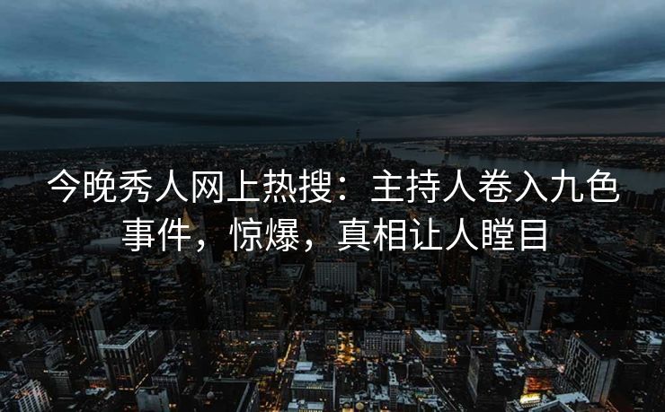 今晚秀人网上热搜：主持人卷入九色事件，惊爆，真相让人瞠目