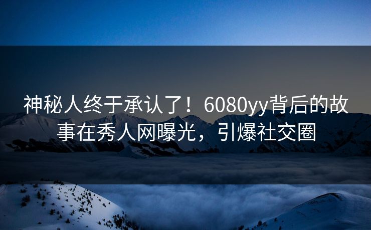 神秘人终于承认了！6080yy背后的故事在秀人网曝光，引爆社交圈