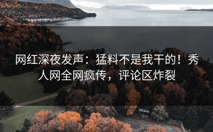 网红深夜发声：猛料不是我干的！秀人网全网疯传，评论区炸裂