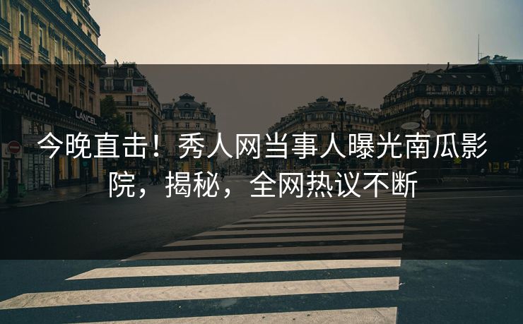 今晚直击！秀人网当事人曝光南瓜影院，揭秘，全网热议不断