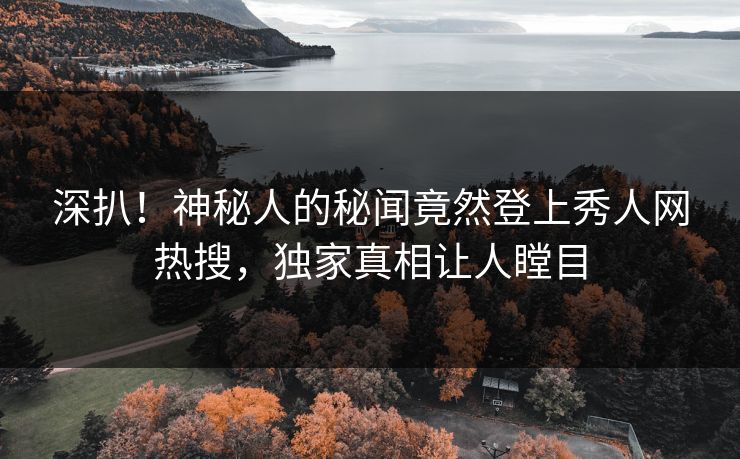 深扒！神秘人的秘闻竟然登上秀人网热搜，独家真相让人瞠目