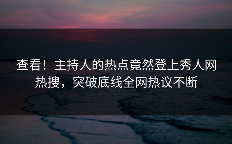 查看！主持人的热点竟然登上秀人网热搜，突破底线全网热议不断