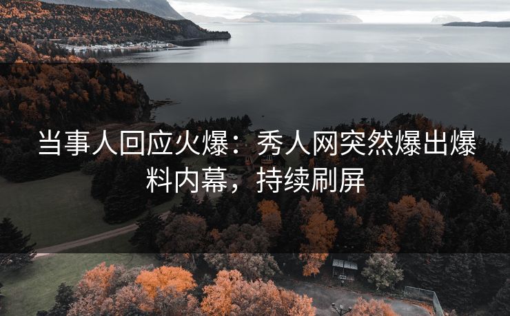 当事人回应火爆：秀人网突然爆出爆料内幕，持续刷屏