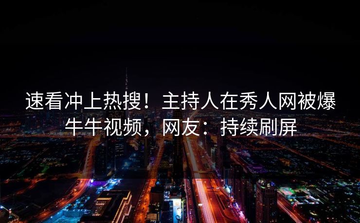 速看冲上热搜！主持人在秀人网被爆牛牛视频，网友：持续刷屏
