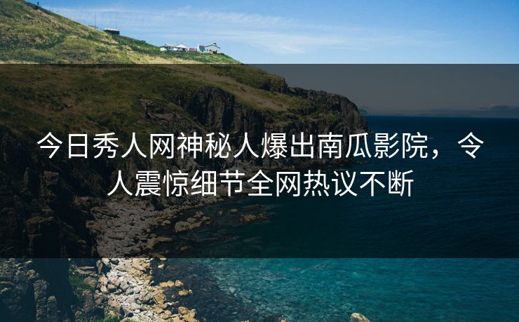 今日秀人网神秘人爆出南瓜影院，令人震惊细节全网热议不断