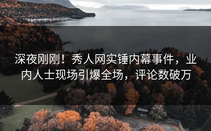 深夜刚刚！秀人网实锤内幕事件，业内人士现场引爆全场，评论数破万